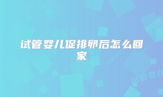 试管婴儿促排卵后怎么回家