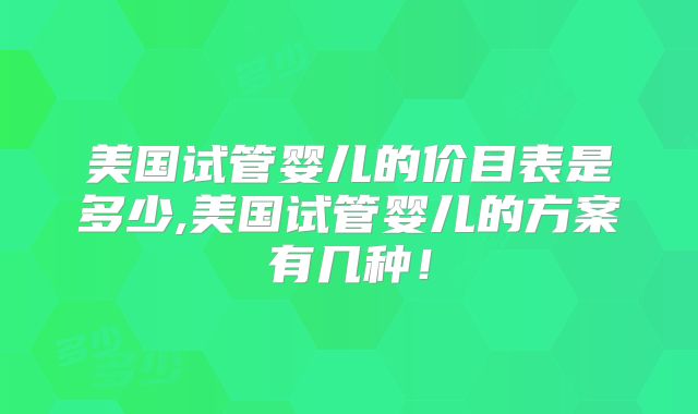 美国试管婴儿的价目表是多少,美国试管婴儿的方案有几种！
