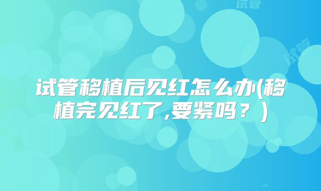 试管移植后见红怎么办(移植完见红了,要紧吗？)