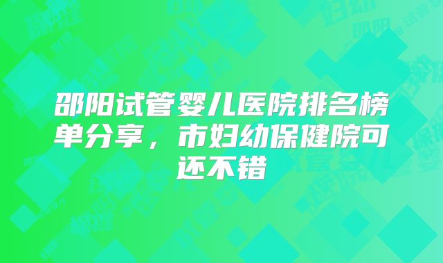 邵阳试管婴儿医院排名榜单分享，市妇幼保健院可还不错