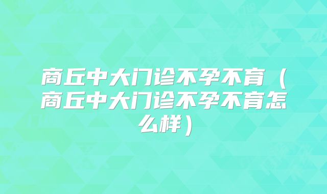 商丘中大门诊不孕不育(商丘中大门诊不孕不育怎么样)
