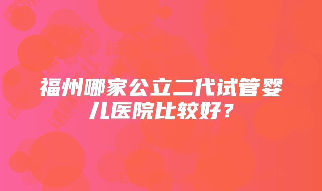 福州哪家公立二代试管婴儿医院比较好？