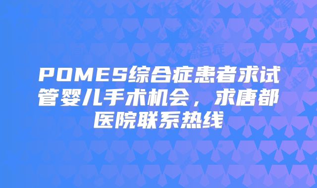 POMES综合症患者求试管婴儿手术机会，求唐都医院联系热线
