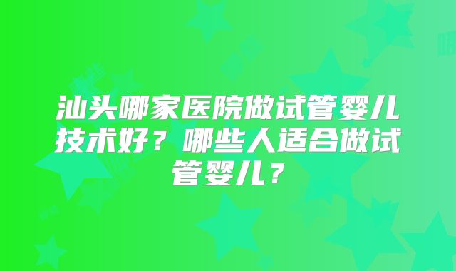 汕头哪家医院做试管婴儿技术好？哪些人适合做试管婴儿？