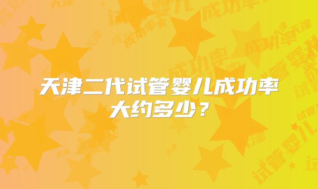 天津二代试管婴儿成功率大约多少？