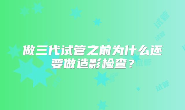 做三代试管之前为什么还要做造影检查？