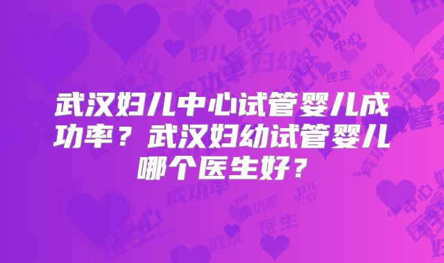 武汉妇儿中心试管婴儿成功率？武汉妇幼试管婴儿哪个医生好？