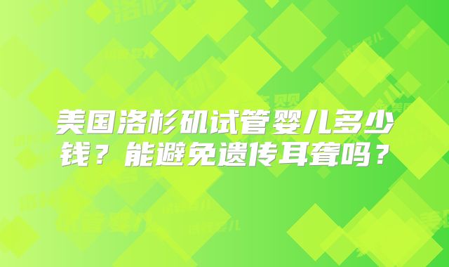 美国洛杉矶试管婴儿多少钱?能避免遗传耳聋吗?