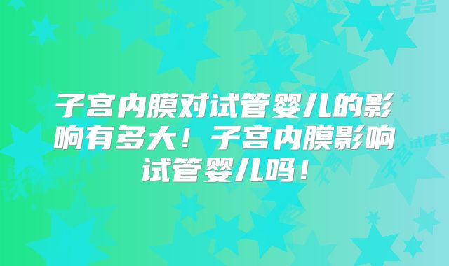 子宫内膜对试管婴儿的影响有多大！子宫内膜影响试管婴儿吗！