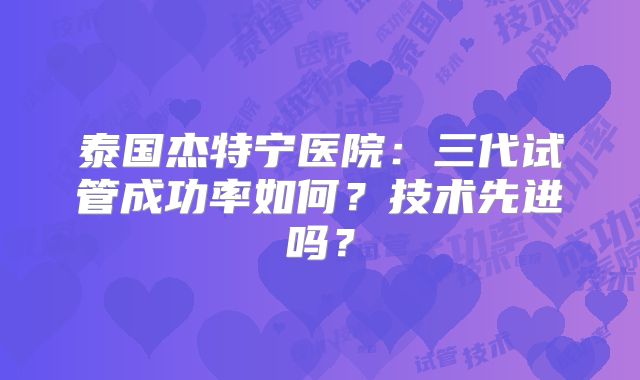 泰国杰特宁医院：三代试管成功率如何？技术先进吗？