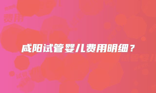 咸阳试管婴儿费用明细？