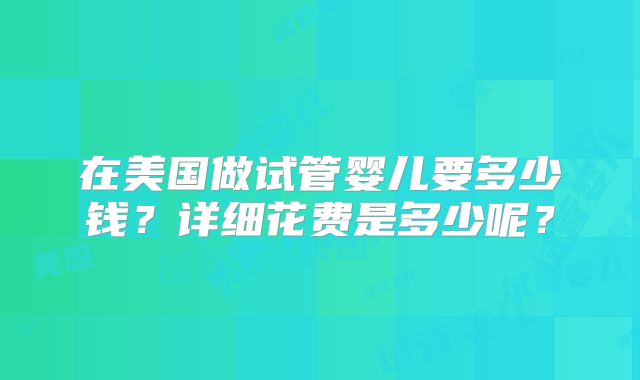 在美国做试管婴儿要多少钱？详细花费是多少呢？