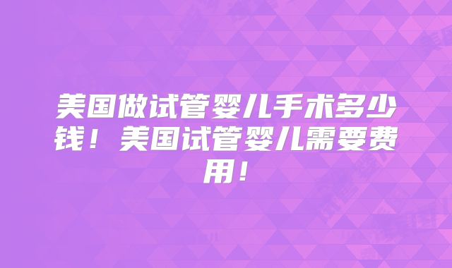 美国做试管婴儿手术多少钱!美国试管婴儿需要费用!