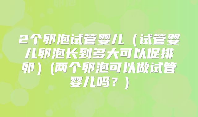2个卵泡试管婴儿（试管婴儿卵泡长到多大可以促排卵）(两个卵泡可以做试管婴儿吗？)
