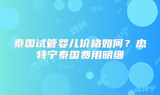 泰国试管婴儿价格如何?杰特宁泰国费用明细