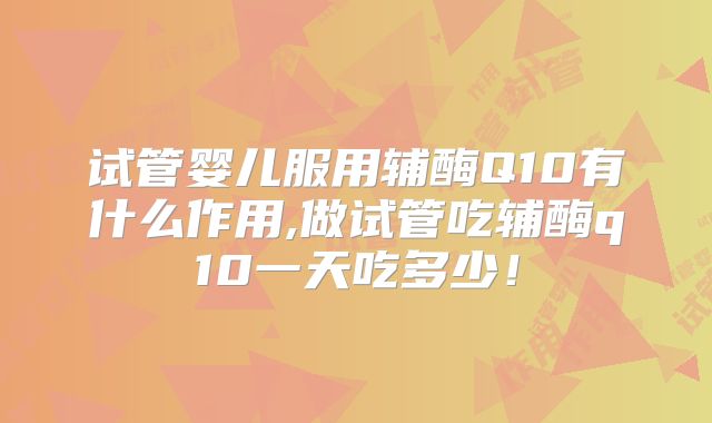 试管婴儿服用辅酶Q10有什么作用,做试管吃辅酶q10一天吃多少！