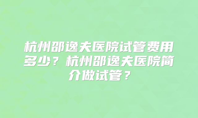 杭州邵逸夫医院试管费用多少？杭州邵逸夫医院简介做试管？
