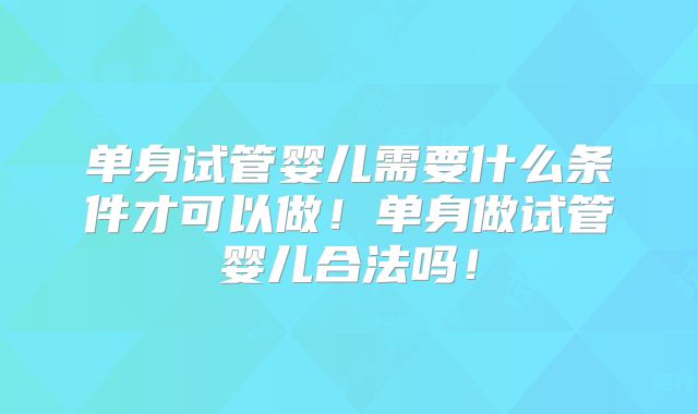 单身试管婴儿需要什么条件才可以做！单身做试管婴儿合法吗！