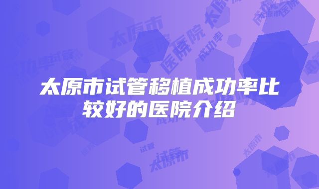 太原市试管移植成功率比较好的医院介绍