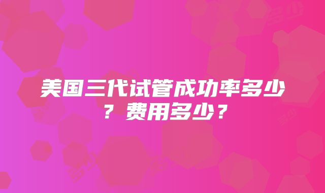美国三代试管成功率多少？费用多少？