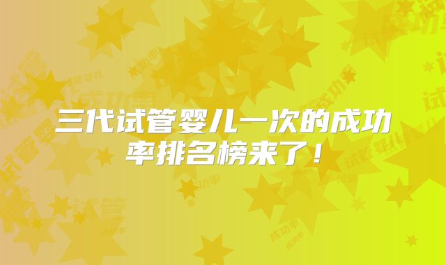 三代试管婴儿一次的成功率排名榜来了！
