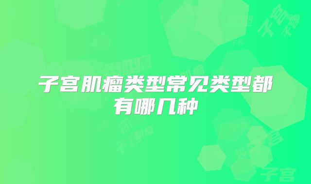 子宫肌瘤类型常见类型都有哪几种