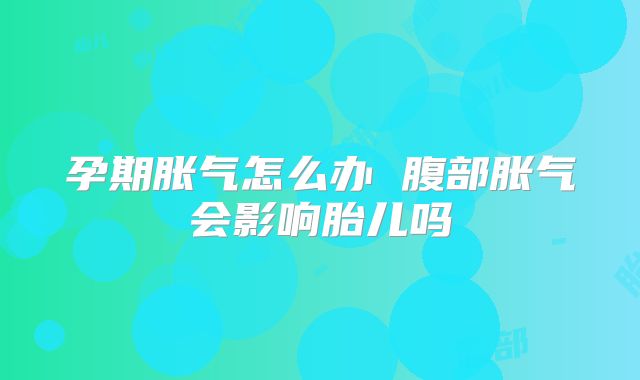 孕期胀气怎么办 腹部胀气会影响胎儿吗