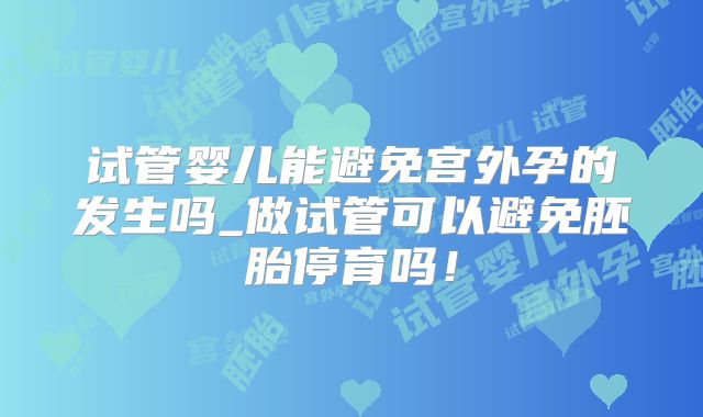 试管婴儿能避免宫外孕的发生吗_做试管可以避免胚胎停育吗！