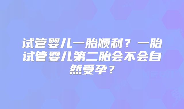 试管婴儿一胎顺利？一胎试管婴儿第二胎会不会自然受孕？