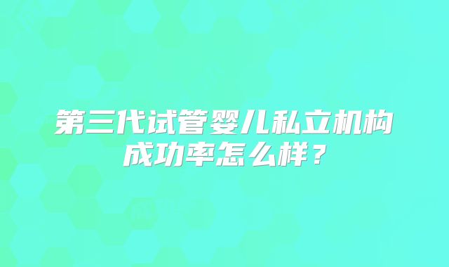 第三代试管婴儿私立机构成功率怎么样？