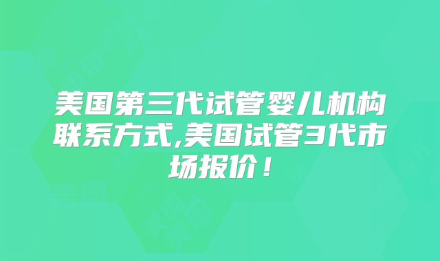 美国第三代试管婴儿机构联系方式,美国试管3代市场报价！