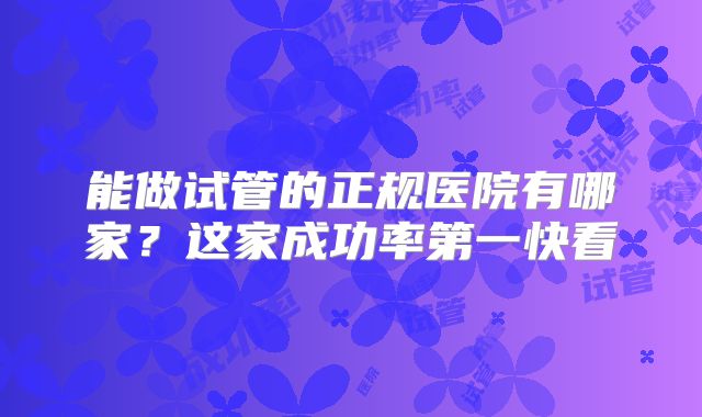 能做试管的正规医院有哪家？这家成功率第一快看