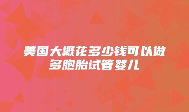 美国大概花多少钱可以做多胞胎试管婴儿