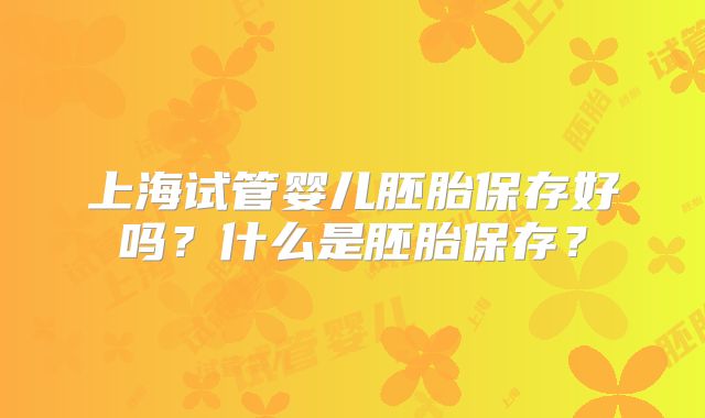 上海试管婴儿胚胎保存好吗？什么是胚胎保存？
