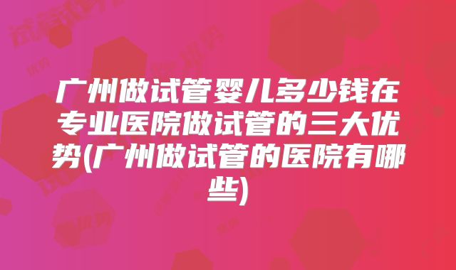 广州做试管婴儿多少钱在专业医院做试管的三大优势(广州做试管的医院有哪些)