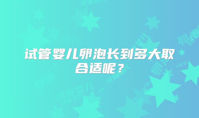 试管婴儿卵泡长到多大取合适呢？