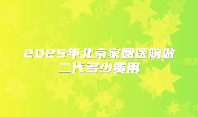 2025年北京家圆医院做二代多少费用