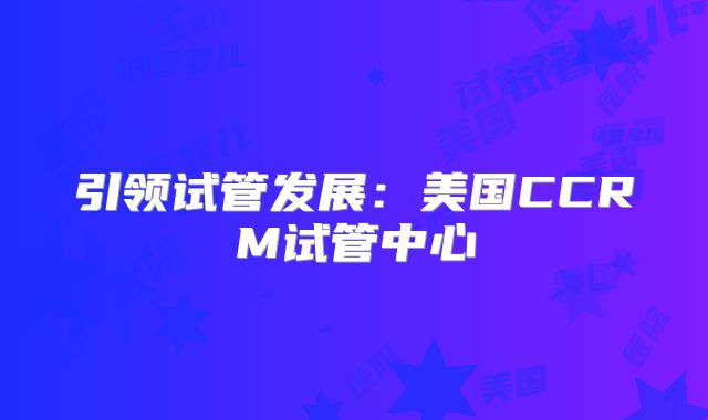 引领试管发展：美国CCRM试管中心