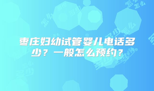 枣庄妇幼试管婴儿电话多少？一般怎么预约？
