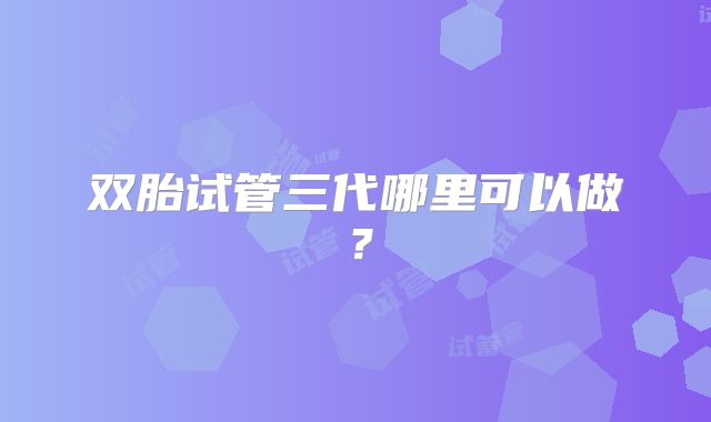 双胎试管三代哪里可以做?