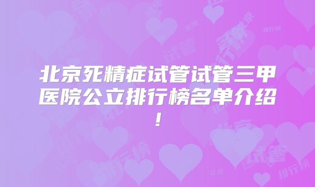 北京死精症试管试管三甲医院公立排行榜名单介绍!