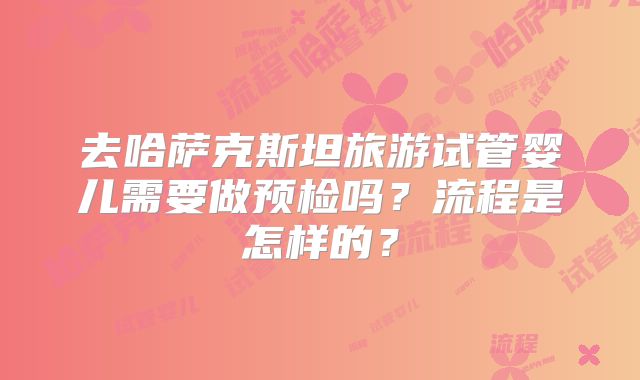 去哈萨克斯坦旅游试管婴儿需要做预检吗？流程是怎样的？
