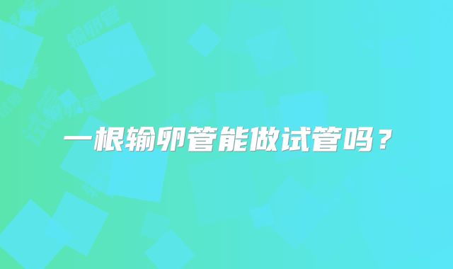一根输卵管能做试管吗？