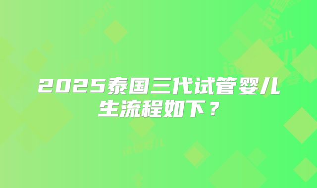 2025泰国三代试管婴儿生流程如下?