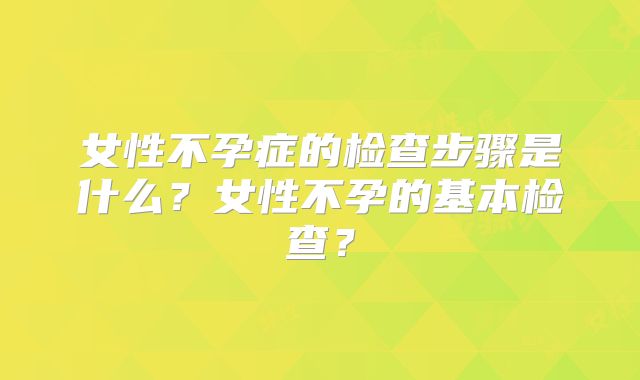 女性不孕症的检查步骤是什么？女性不孕的基本检查？