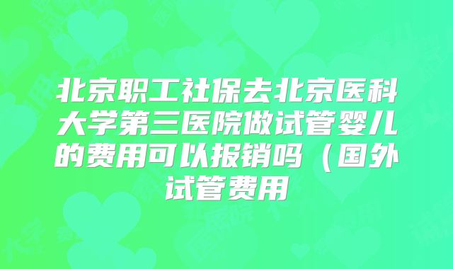 北京职工社保去北京医科大学第三医院做试管婴儿的费用可以报销吗（国外试管费用