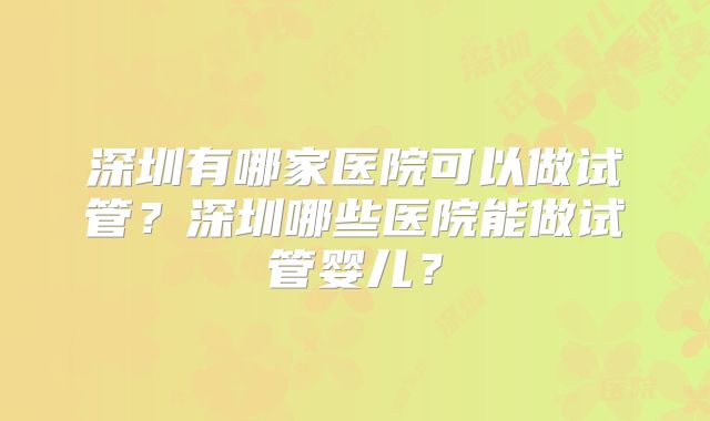 深圳有哪家医院可以做试管？深圳哪些医院能做试管婴儿？