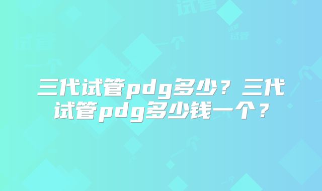 三代试管pdg多少？三代试管pdg多少钱一个？