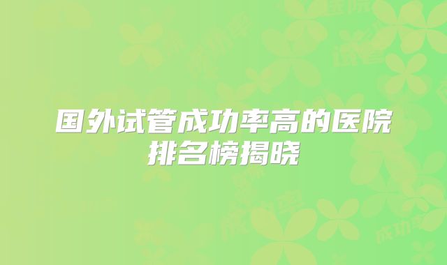 国外试管成功率高的医院排名榜揭晓