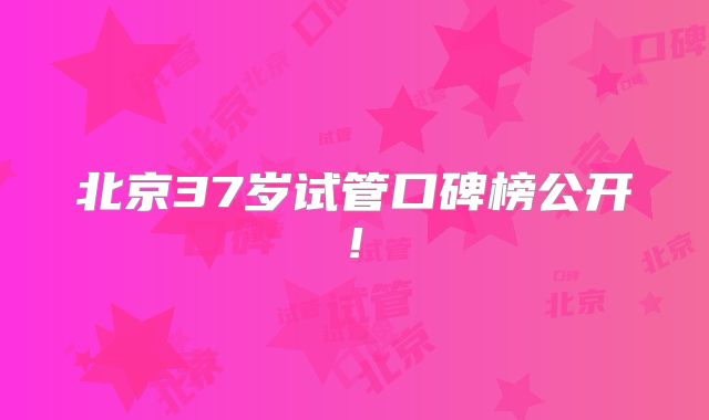 北京37岁试管口碑榜公开!